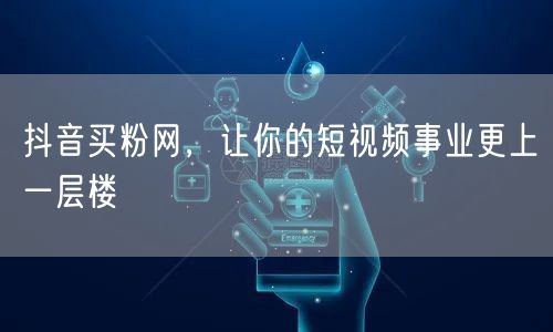 抖音买粉网，让你的短视频事业更上一层楼