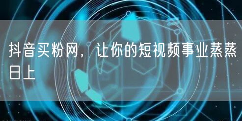 抖音买粉网，让你的短视频事业蒸蒸日上