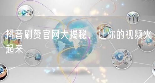 抖音刷赞官网大揭秘，让你的视频火起来