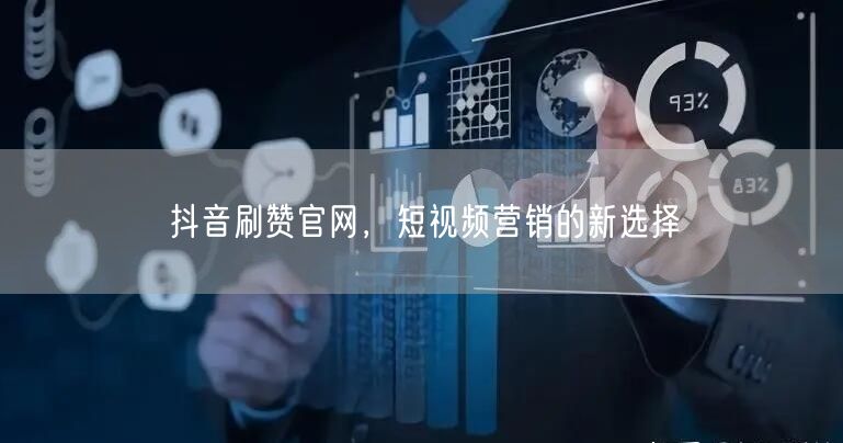 抖音刷赞官网，短视频营销的新选择