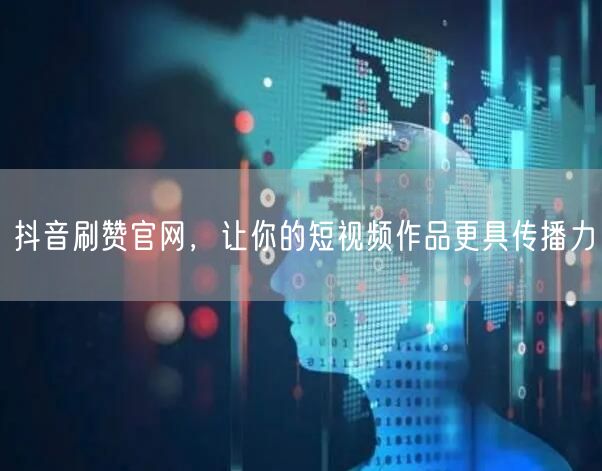 抖音刷赞官网，让你的短视频作品更具传播力