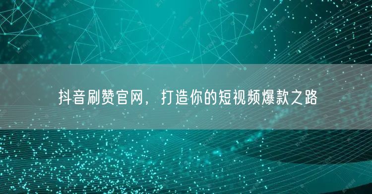 抖音刷赞官网，打造你的短视频爆款之路