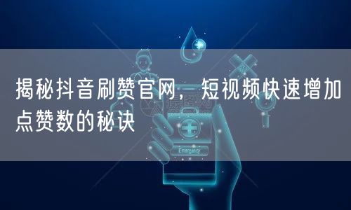揭秘抖音刷赞官网，短视频快速增加点赞数的秘诀