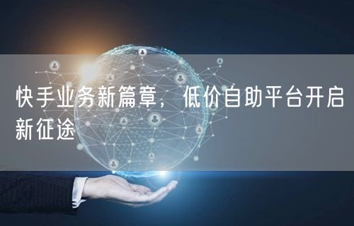 快手业务新篇章，低价自助平台开启新征途