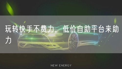 玩转快手不费力，低价自助平台来助力