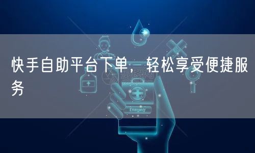 快手自助平台下单，轻松享受便捷服务