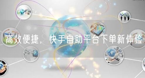 高效便捷，快手自助平台下单新体验