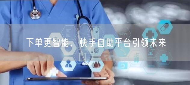 下单更智能，快手自助平台引领未来