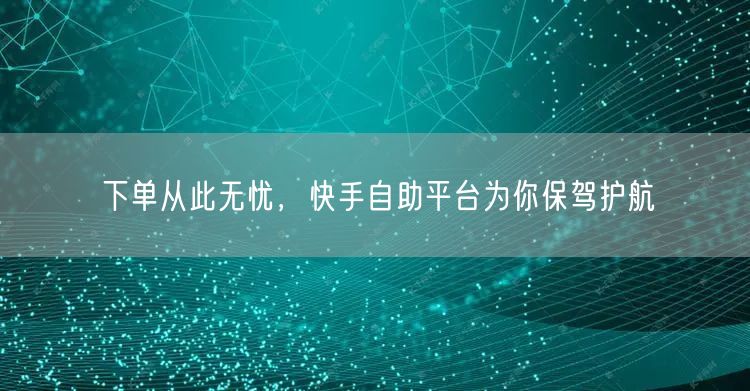 下单从此无忧，快手自助平台为你保驾护航