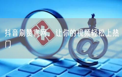 抖音刷赞官网，让你的视频轻松上热门