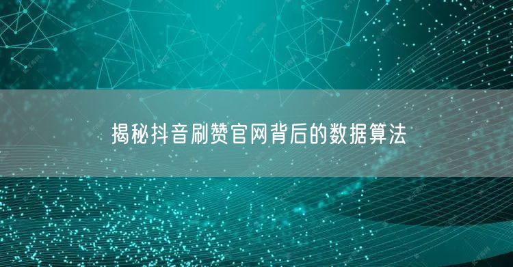 揭秘抖音刷赞官网背后的数据算法