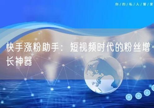 快手涨粉助手：短视频时代的粉丝增长神器