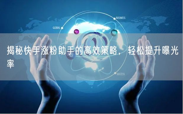 揭秘快手涨粉助手的高效策略，轻松提升曝光率
