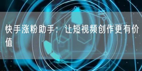快手涨粉助手：让短视频创作更有价值