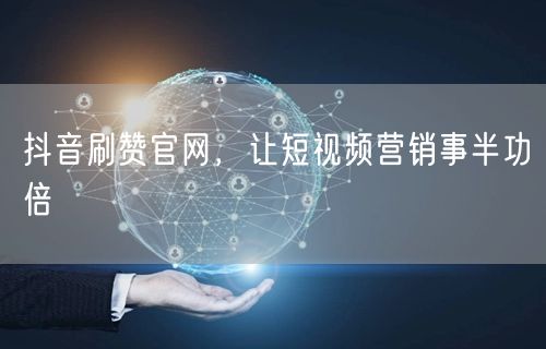 抖音刷赞官网，让短视频营销事半功倍