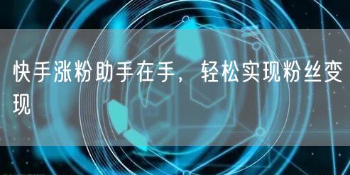 快手涨粉助手在手，轻松实现粉丝变现