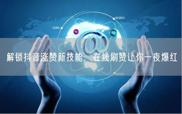 解锁抖音涨赞新技能，在线刷赞让你一夜爆红