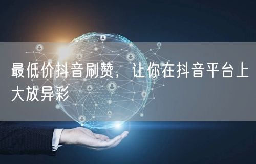 最低价抖音刷赞，让你在抖音平台上大放异彩
