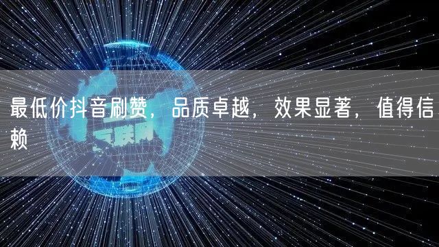 最低价抖音刷赞，品质卓越，效果显著，值得信赖