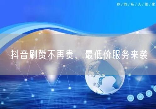 抖音刷赞不再贵，最低价服务来袭