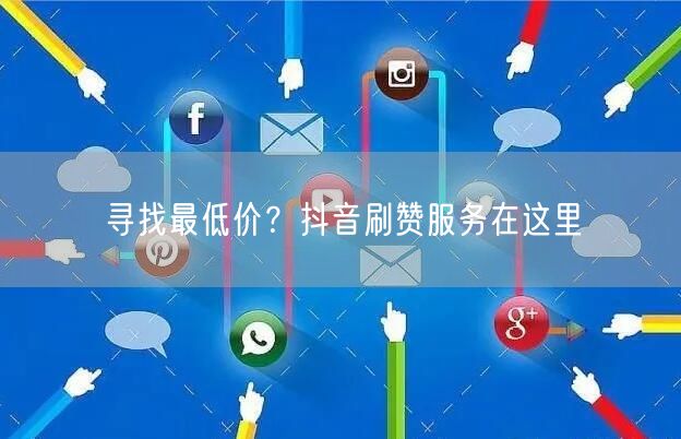 寻找最低价？抖音刷赞服务在这里