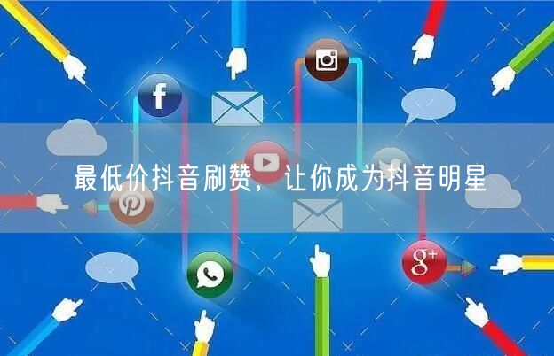 最低价抖音刷赞，让你成为抖音明星