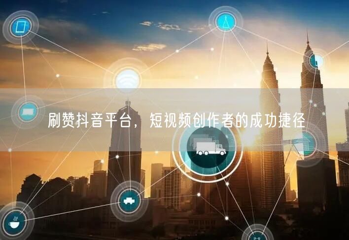 刷赞抖音平台，短视频创作者的成功捷径