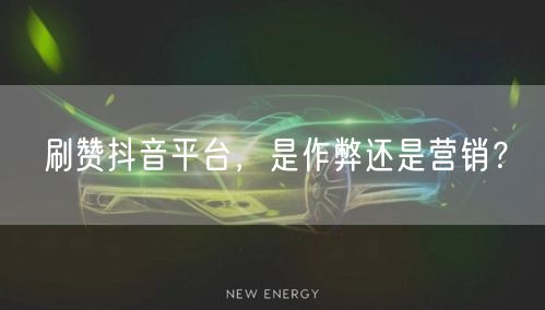 刷赞抖音平台，是作弊还是营销？