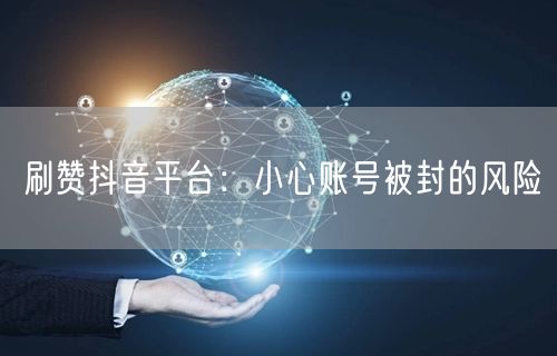 刷赞抖音平台：小心账号被封的风险