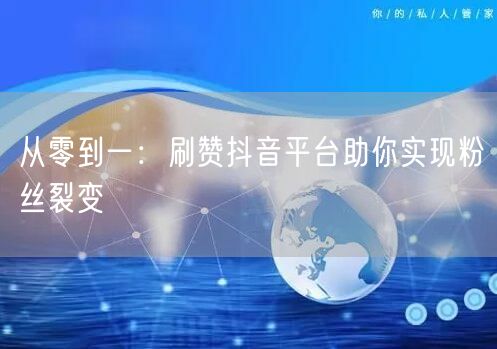 从零到一：刷赞抖音平台助你实现粉丝裂变