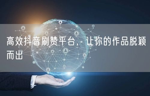 高效抖音刷赞平台，让你的作品脱颖而出