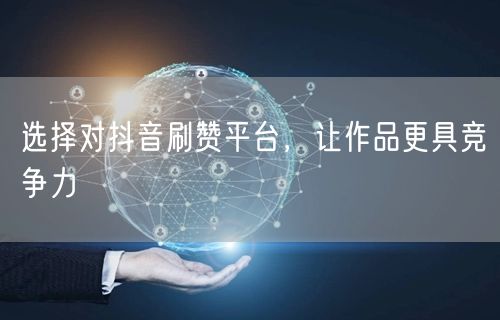 选择对抖音刷赞平台，让作品更具竞争力