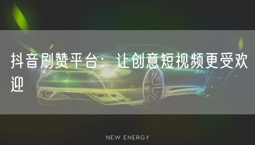 抖音刷赞平台：让创意短视频更受欢迎