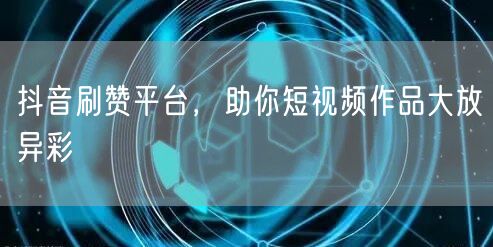 抖音刷赞平台，助你短视频作品大放异彩