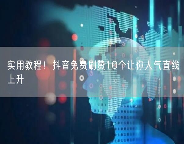 实用教程！抖音免费刷赞10个让你人气直线上升