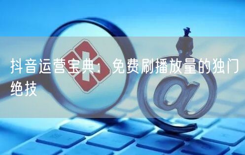 抖音运营宝典：免费刷播放量的独门绝技