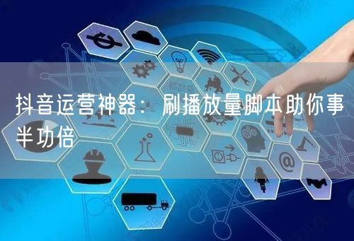 抖音运营神器：刷播放量脚本助你事半功倍