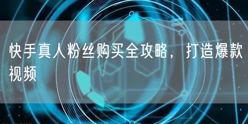 快手真人粉丝购买全攻略，打造爆款视频