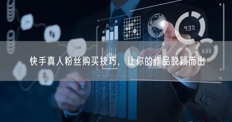 快手真人粉丝购买技巧，让你的作品脱颖而出