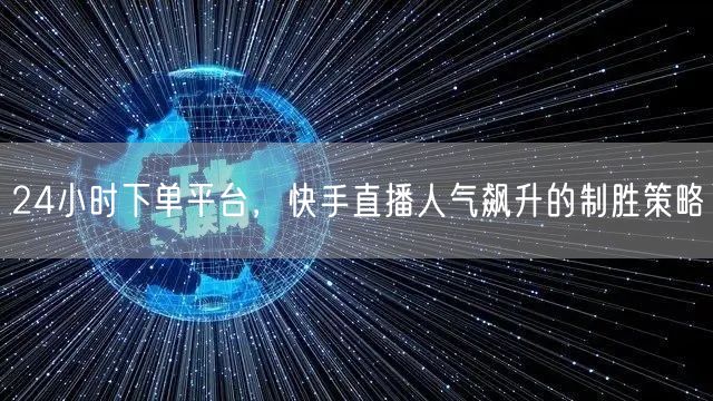 24小时下单平台，快手直播人气飙升的制胜策略