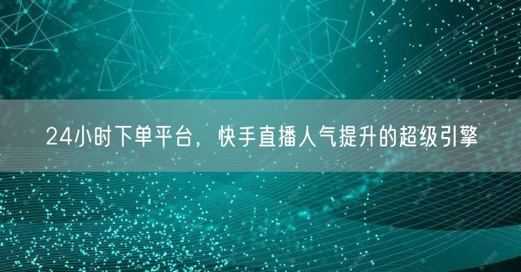 24小时下单平台，快手直播人气提升的超级引擎
