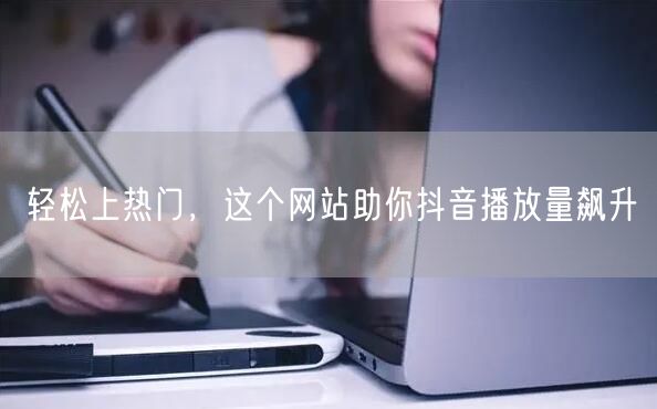 轻松上热门，这个网站助你抖音播放量飙升