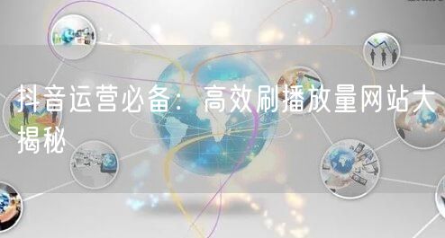 抖音运营必备：高效刷播放量网站大揭秘