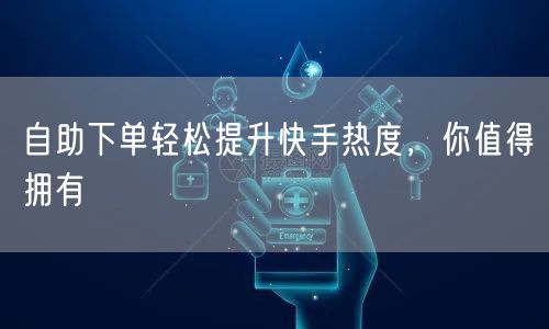 自助下单轻松提升快手热度，你值得拥有