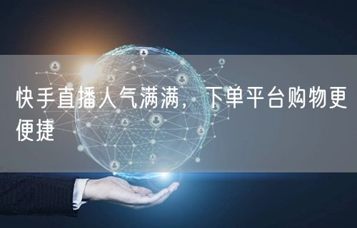 快手直播人气满满，下单平台购物更便捷