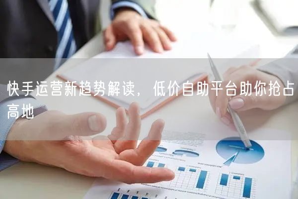 快手运营新趋势解读，低价自助平台助你抢占高地