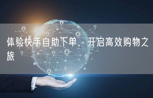 体验快手自助下单，开启高效购物之旅
