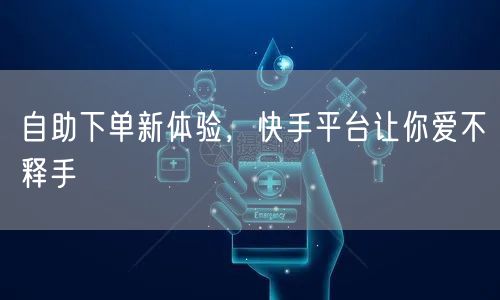 自助下单新体验，快手平台让你爱不释手