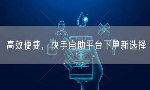 高效便捷，快手自助平台下单新选择