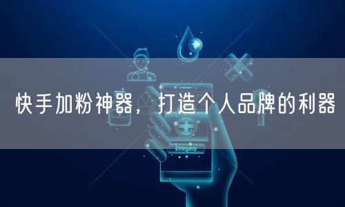 快手加粉神器，打造个人品牌的利器